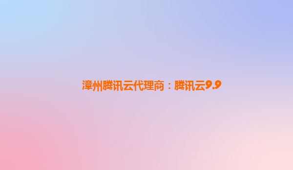 漳州腾讯云代理商：腾讯云9.9