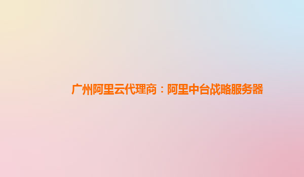 广州阿里云代理商：阿里中台战略服务器