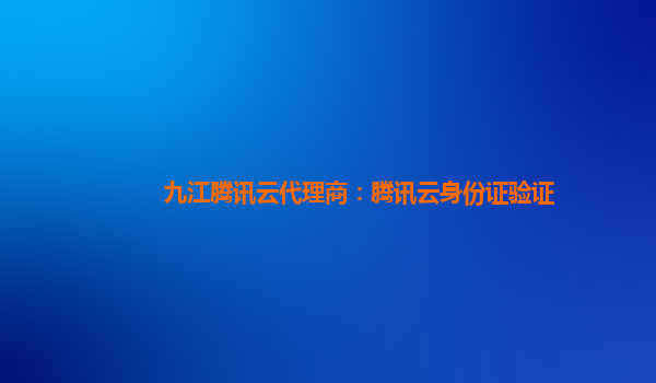 九江腾讯云代理商：腾讯云身份证验证