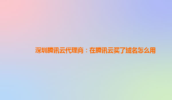 深圳腾讯云代理商：在腾讯云买了域名怎么用