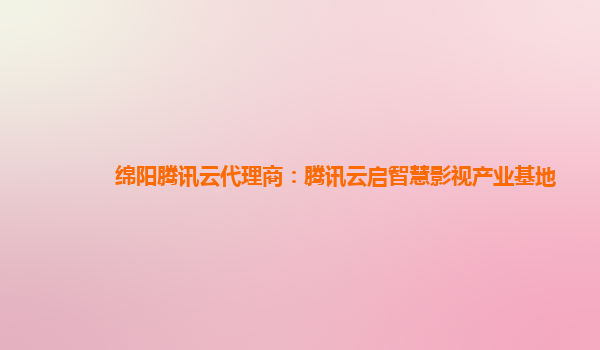 绵阳腾讯云代理商：腾讯云启智慧影视产业基地