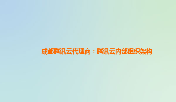 成都腾讯云代理商：腾讯云内部组织架构
