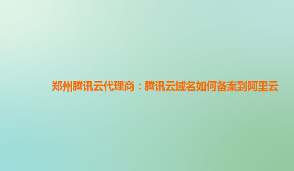 郑州腾讯云代理商：腾讯云域名如何备案到阿里云