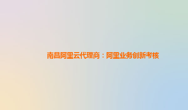 南昌阿里云代理商：阿里业务创新考核