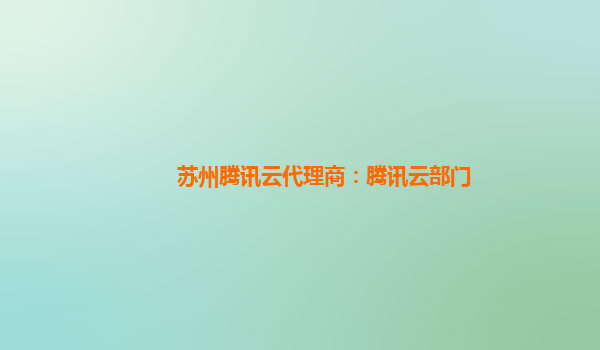 苏州腾讯云代理商：腾讯云部门