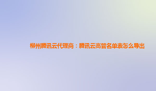 柳州腾讯云代理商：腾讯云高管名单表怎么导出