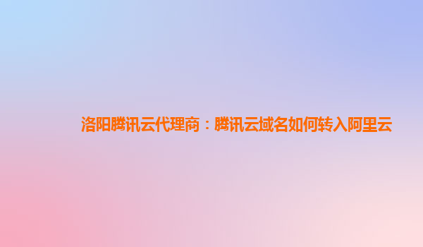 洛阳腾讯云代理商：腾讯云域名如何转入阿里云