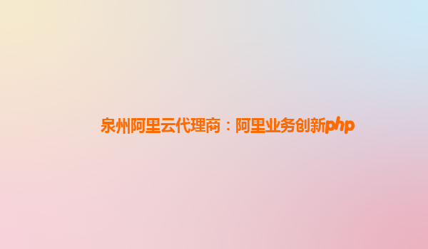 泉州阿里云代理商：阿里业务创新php