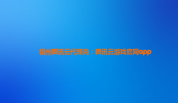 福州腾讯云代理商：腾讯云游戏官网app