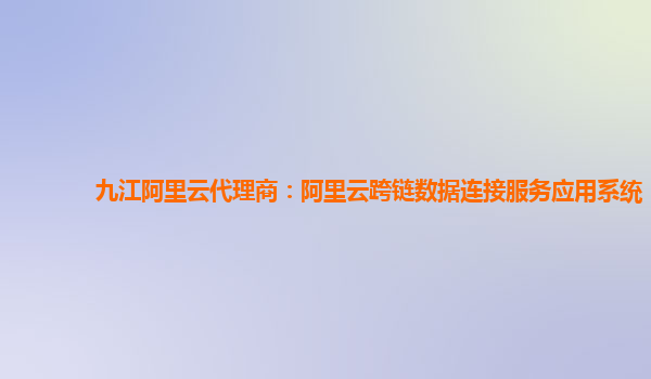 九江阿里云代理商：阿里云跨链数据连接服务应用系统