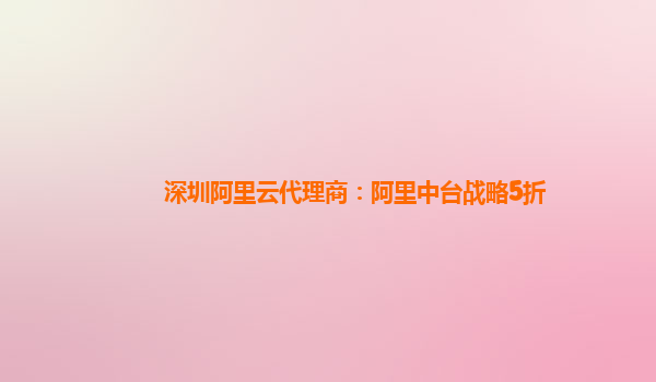 深圳阿里云代理商：阿里中台战略5折