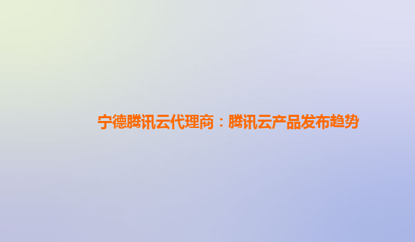宁德腾讯云代理商：腾讯云产品发布趋势