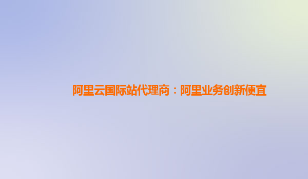 阿里云国际站代理商：阿里业务创新便宜