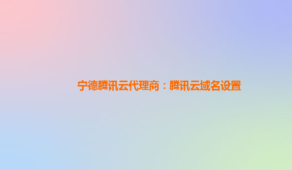 宁德腾讯云代理商：腾讯云域名设置