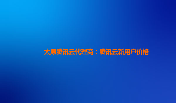 太原腾讯云代理商：腾讯云新用户价格