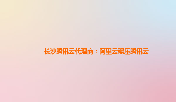 长沙腾讯云代理商：阿里云碾压腾讯云