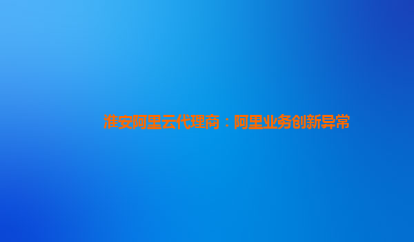 淮安阿里云代理商：阿里业务创新异常