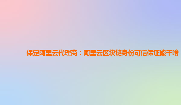 保定阿里云代理商：阿里云区块链身份可信保证能干啥