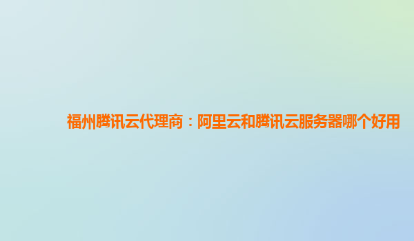 福州腾讯云代理商：阿里云和腾讯云服务器哪个好用