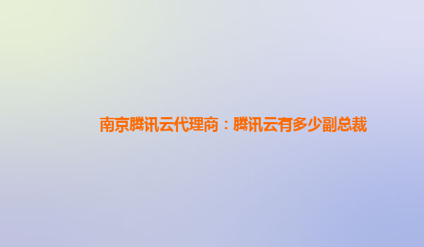 南京腾讯云代理商：腾讯云有多少副总裁