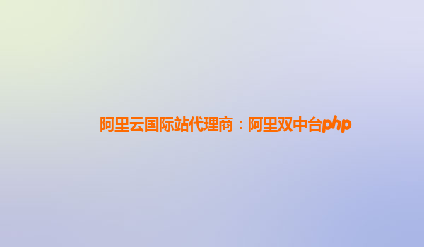阿里云国际站代理商：阿里双中台php