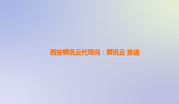 西安腾讯云代理商：腾讯云 推送