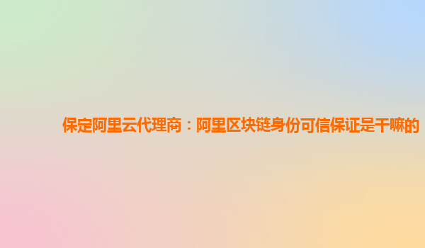 保定阿里云代理商：阿里区块链身份可信保证是干嘛的