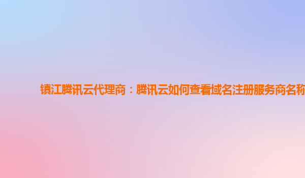 镇江腾讯云代理商：腾讯云如何查看域名注册服务商名称
