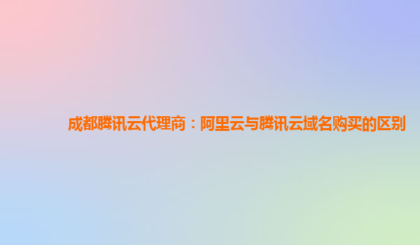 成都腾讯云代理商：阿里云与腾讯云域名购买的区别