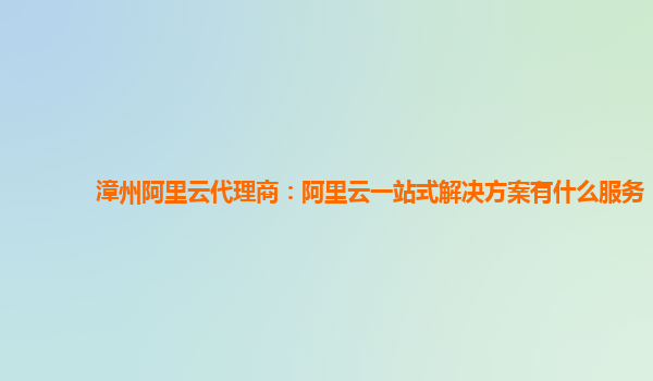 漳州阿里云代理商：阿里云一站式解决方案有什么服务