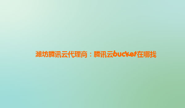 潍坊腾讯云代理商：腾讯云bucket在哪找
