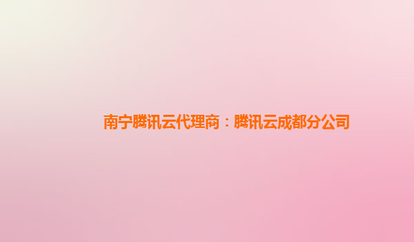 南宁腾讯云代理商：腾讯云成都分公司