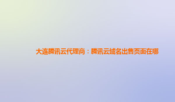 大连腾讯云代理商：腾讯云域名出售页面在哪