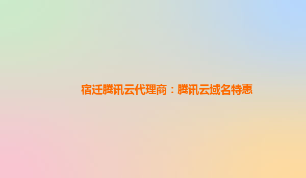 宿迁腾讯云代理商：腾讯云域名特惠