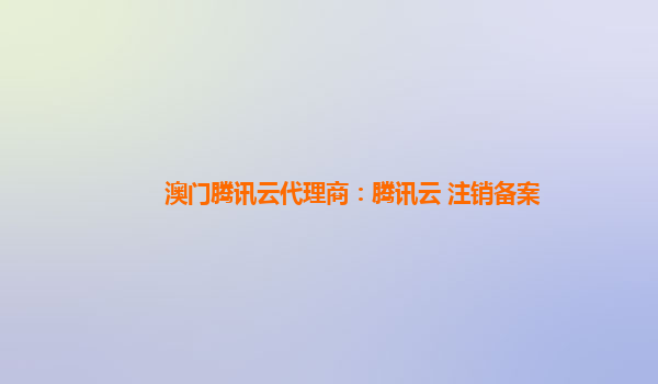 澳门腾讯云代理商：腾讯云 注销备案