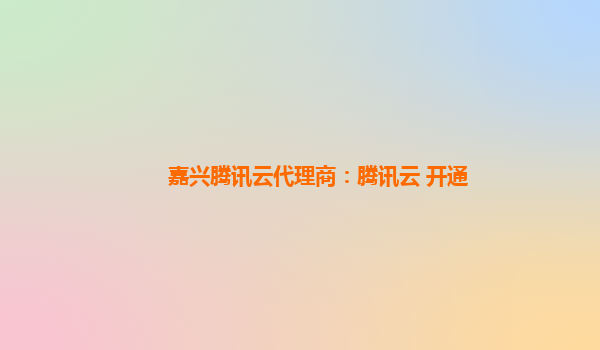 嘉兴腾讯云代理商：腾讯云 开通