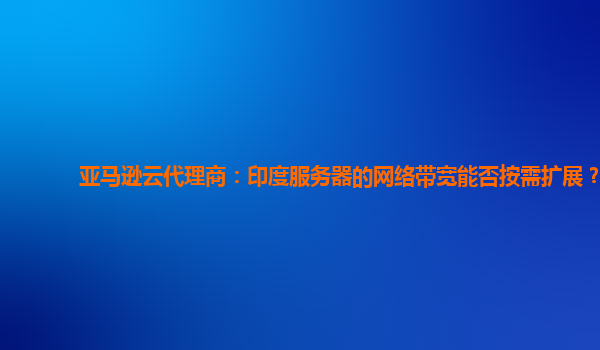 亚马逊云代理商：印度服务器的网络带宽能否按需扩展？