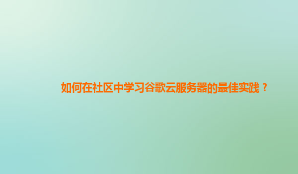 如何在社区中学习谷歌云服务器的最佳实践？