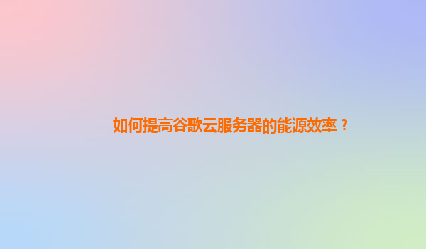 如何提高谷歌云服务器的能源效率？