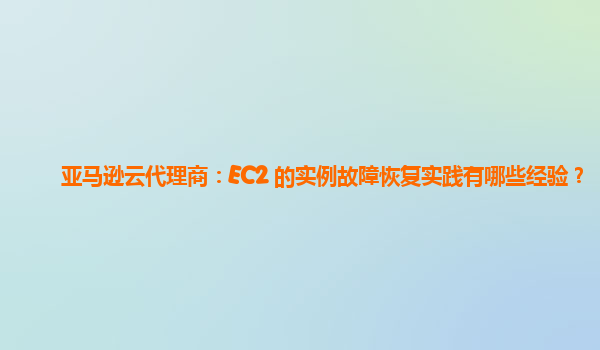 亚马逊云代理商：EC2 的实例故障恢复实践有哪些经验？