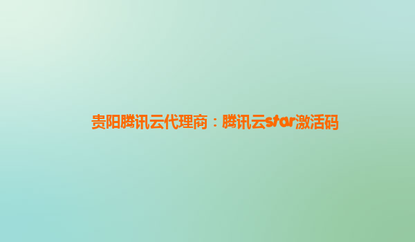贵阳腾讯云代理商：腾讯云star激活码