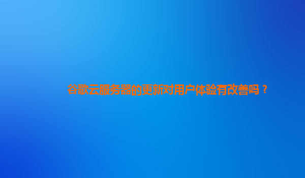 谷歌云服务器的更新对用户体验有改善吗？