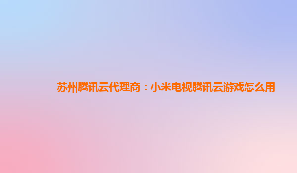 苏州腾讯云代理商：小米电视腾讯云游戏怎么用