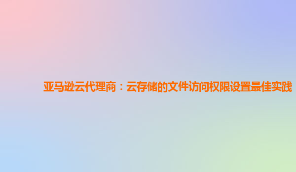 亚马逊云代理商：云存储的文件访问权限设置最佳实践