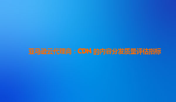 亚马逊云代理商：CDN 的内容分发质量评估指标