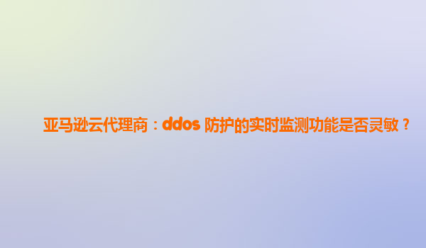 亚马逊云代理商：ddos 防护的实时监测功能是否灵敏？