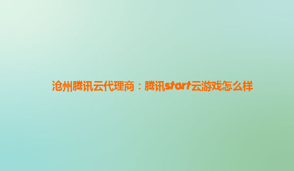 沧州腾讯云代理商：腾讯start云游戏怎么样