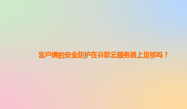 客户端的安全防护在谷歌云服务器上足够吗？