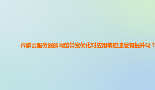 谷歌云服务器的网络带宽优化对应用响应速度有提升吗？