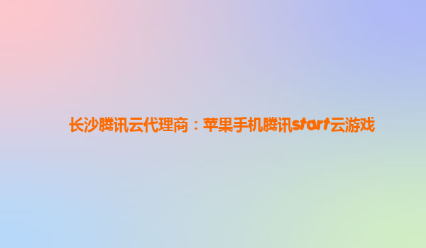 长沙腾讯云代理商：苹果手机腾讯start云游戏